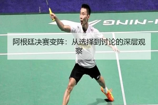 阿根廷决赛变阵：从选择到讨论的深层观察